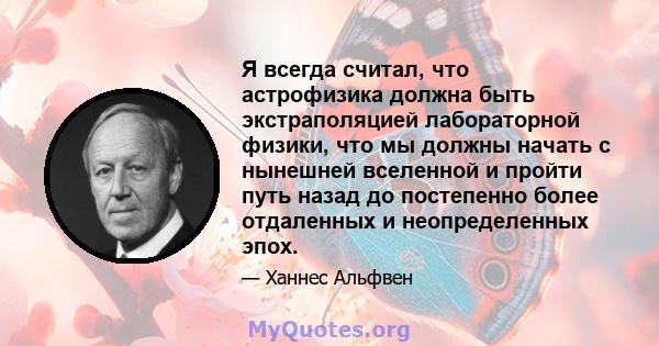 Я всегда считал, что астрофизика должна быть экстраполяцией лабораторной физики, что мы должны начать с нынешней вселенной и пройти путь назад до постепенно более отдаленных и неопределенных эпох.