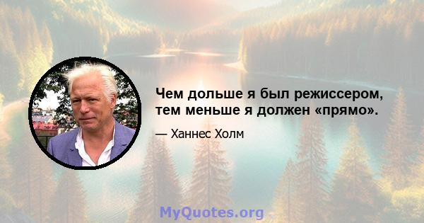 Чем дольше я был режиссером, тем меньше я должен «прямо».