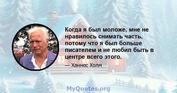 Когда я был моложе, мне не нравилось снимать часть, потому что я был больше писателем и не любил быть в центре всего этого.