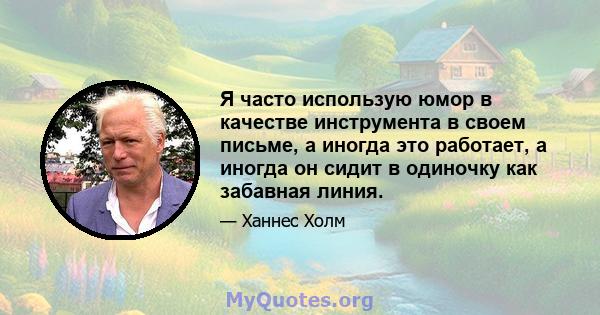 Я часто использую юмор в качестве инструмента в своем письме, а иногда это работает, а иногда он сидит в одиночку как забавная линия.