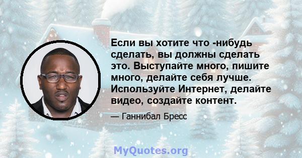 Если вы хотите что -нибудь сделать, вы должны сделать это. Выступайте много, пишите много, делайте себя лучше. Используйте Интернет, делайте видео, создайте контент.