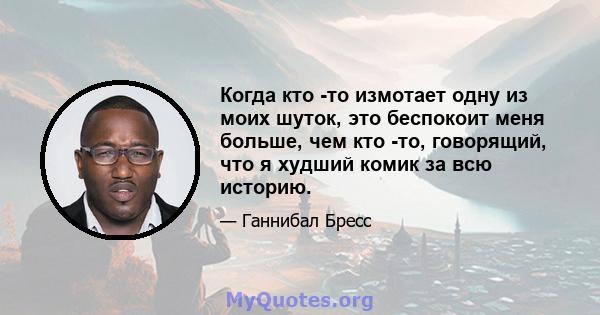 Когда кто -то измотает одну из моих шуток, это беспокоит меня больше, чем кто -то, говорящий, что я худший комик за всю историю.