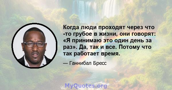 Когда люди проходят через что -то грубое в жизни, они говорят: «Я принимаю это один день за раз». Да, так и все. Потому что так работает время.