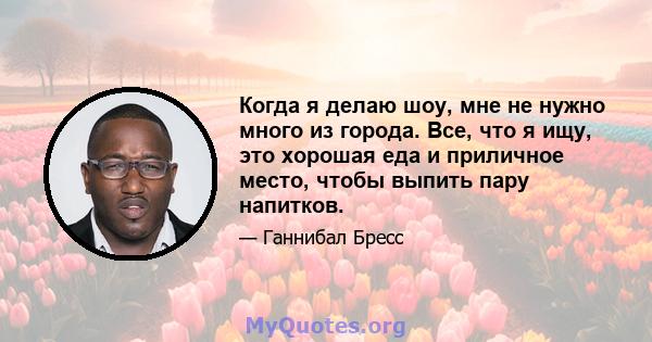 Когда я делаю шоу, мне не нужно много из города. Все, что я ищу, это хорошая еда и приличное место, чтобы выпить пару напитков.