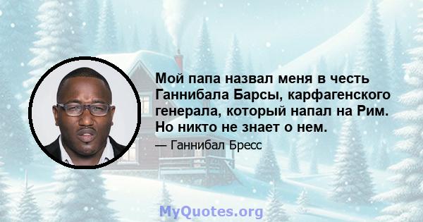 Мой папа назвал меня в честь Ганнибала Барсы, карфагенского генерала, который напал на Рим. Но никто не знает о нем.