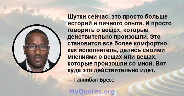 Шутки сейчас, это просто больше историй и личного опыта. И просто говорить о вещах, которые действительно произошли. Это становится все более комфортно как исполнитель, делясь своими мнениями о вещах или вещах, которые