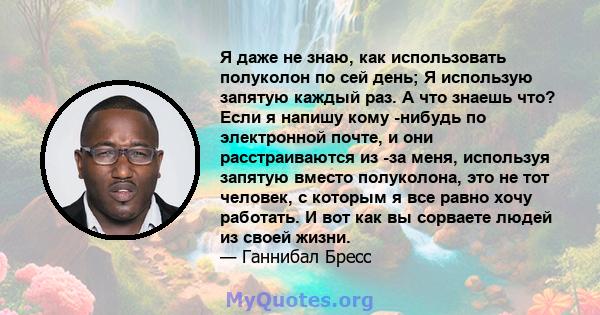 Я даже не знаю, как использовать полуколон по сей день; Я использую запятую каждый раз. А что знаешь что? Если я напишу кому -нибудь по электронной почте, и они расстраиваются из -за меня, используя запятую вместо