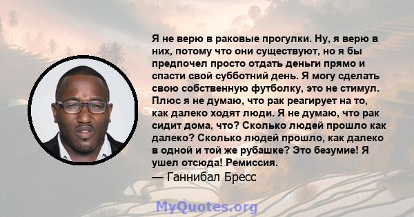 Я не верю в раковые прогулки. Ну, я верю в них, потому что они существуют, но я бы предпочел просто отдать деньги прямо и спасти свой субботний день. Я могу сделать свою собственную футболку, это не стимул. Плюс я не