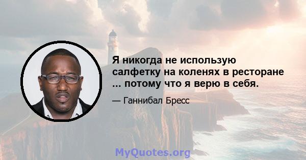 Я никогда не использую салфетку на коленях в ресторане ... потому что я верю в себя.