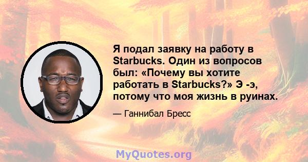 Я подал заявку на работу в Starbucks. Один из вопросов был: «Почему вы хотите работать в Starbucks?» Э -э, потому что моя жизнь в руинах.