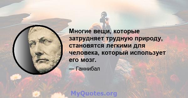 Многие вещи, которые затрудняет трудную природу, становятся легкими для человека, который использует его мозг.