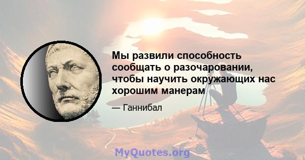 Мы развили способность сообщать о разочаровании, чтобы научить окружающих нас хорошим манерам