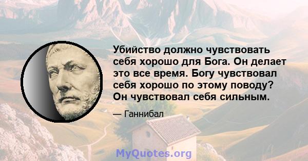 Убийство должно чувствовать себя хорошо для Бога. Он делает это все время. Богу чувствовал себя хорошо по этому поводу? Он чувствовал себя сильным.