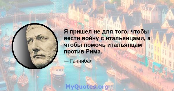 Я пришел не для того, чтобы вести войну с итальянцами, а чтобы помочь итальянцам против Рима.