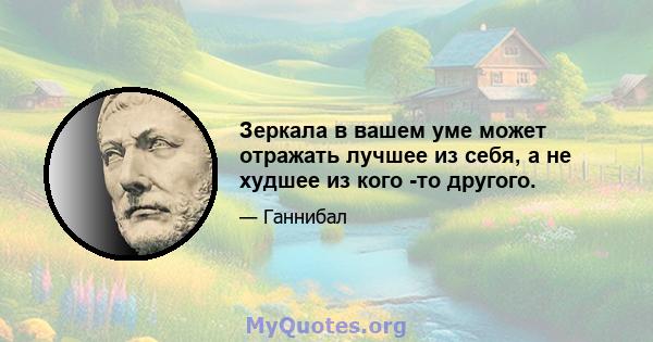 Зеркала в вашем уме может отражать лучшее из себя, а не худшее из кого -то другого.