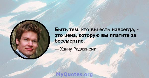 Быть тем, кто вы есть навсегда, - это цена, которую вы платите за бессмертие.