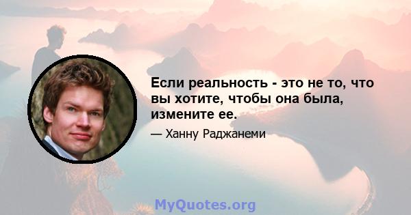 Если реальность - это не то, что вы хотите, чтобы она была, измените ее.