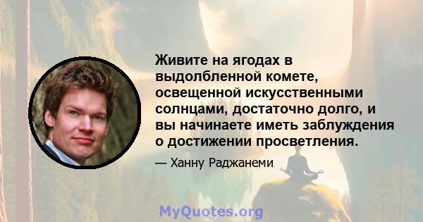 Живите на ягодах в выдолбленной комете, освещенной искусственными солнцами, достаточно долго, и вы начинаете иметь заблуждения о достижении просветления.