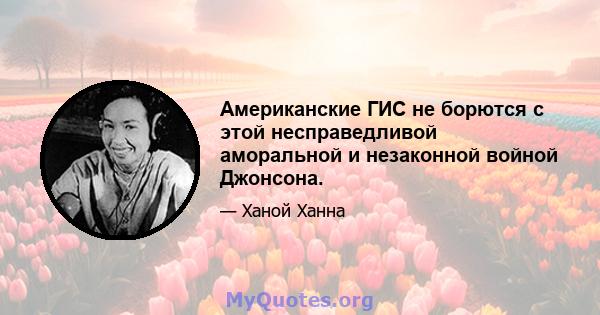 Американские ГИС не борются с этой несправедливой аморальной и незаконной войной Джонсона.