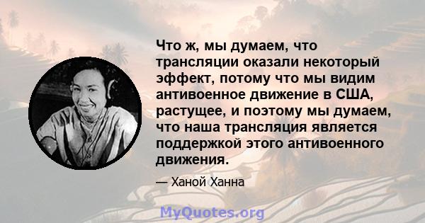 Что ж, мы думаем, что трансляции оказали некоторый эффект, потому что мы видим антивоенное движение в США, растущее, и поэтому мы думаем, что наша трансляция является поддержкой этого антивоенного движения.