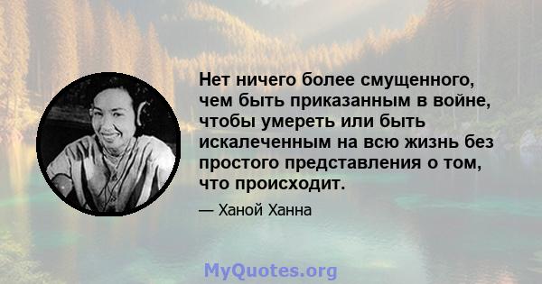 Нет ничего более смущенного, чем быть приказанным в войне, чтобы умереть или быть искалеченным на всю жизнь без простого представления о том, что происходит.