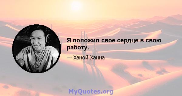 Я положил свое сердце в свою работу.