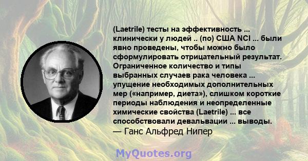 (Laetrile) тесты на эффективность ... клинически у людей .. (по) США NCI ... были явно проведены, чтобы можно было сформулировать отрицательный результат. Ограниченное количество и типы выбранных случаев рака человека