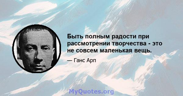 Быть полным радости при рассмотрении творчества - это не совсем маленькая вещь.