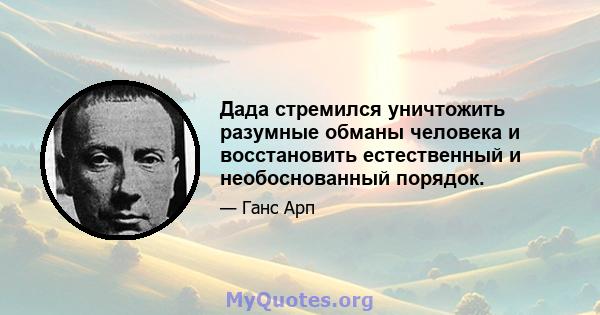 Дада стремился уничтожить разумные обманы человека и восстановить естественный и необоснованный порядок.