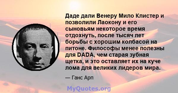 Даде дали Венеру Мило Клистер и позволили Лаокону и его сыновьям некоторое время отдохнуть, после тысяч лет борьбы с хорошим колбасой на питоне. Философы менее полезны для DADA, чем старая зубная щетка, и это оставляет