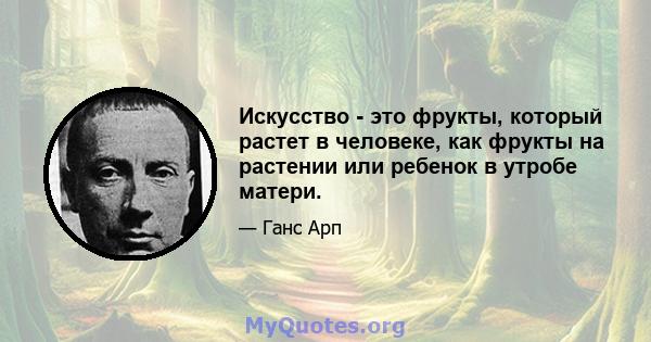 Искусство - это фрукты, который растет в человеке, как фрукты на растении или ребенок в утробе матери.