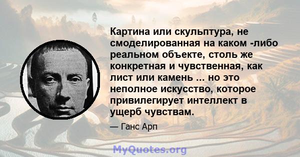 Картина или скульптура, не смоделированная на каком -либо реальном объекте, столь же конкретная и чувственная, как лист или камень ... но это неполное искусство, которое привилегирует интеллект в ущерб чувствам.