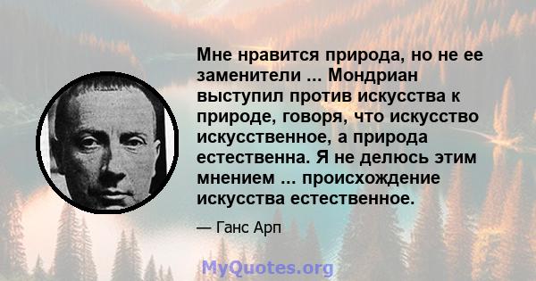 Мне нравится природа, но не ее заменители ... Мондриан выступил против искусства к природе, говоря, что искусство искусственное, а природа естественна. Я не делюсь этим мнением ... происхождение искусства естественное.