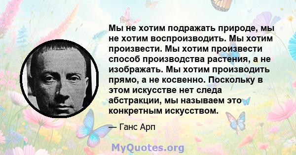 Мы не хотим подражать природе, мы не хотим воспроизводить. Мы хотим произвести. Мы хотим произвести способ производства растения, а не изображать. Мы хотим производить прямо, а не косвенно. Поскольку в этом искусстве