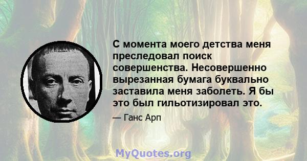 С момента моего детства меня преследовал поиск совершенства. Несовершенно вырезанная бумага буквально заставила меня заболеть. Я бы это был гильотизировал это.