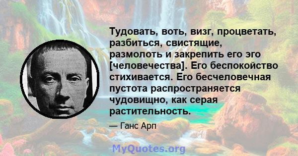 Тудовать, воть, визг, процветать, разбиться, свистящие, размолоть и закрепить его эго [человечества]. Его беспокойство стихивается. Его бесчеловечная пустота распространяется чудовищно, как серая растительность.