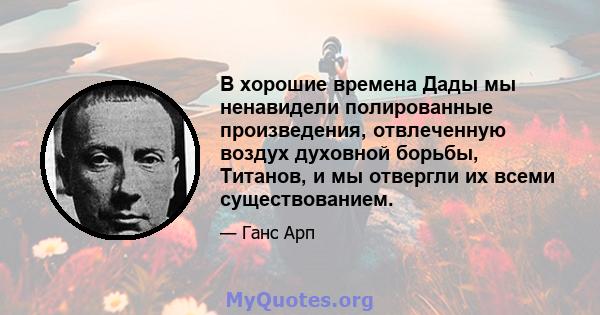 В хорошие времена Дады мы ненавидели полированные произведения, отвлеченную воздух духовной борьбы, Титанов, и мы отвергли их всеми существованием.