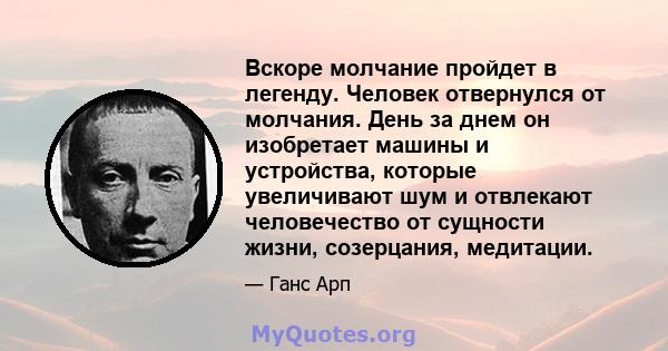 Вскоре молчание пройдет в легенду. Человек отвернулся от молчания. День за днем ​​он изобретает машины и устройства, которые увеличивают шум и отвлекают человечество от сущности жизни, созерцания, медитации.