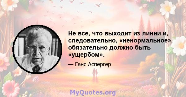 Не все, что выходит из линии и, следовательно, «ненормальное», обязательно должно быть «ущербом».