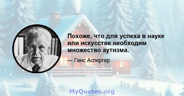 Похоже, что для успеха в науке или искусстве необходим множество аутизма.