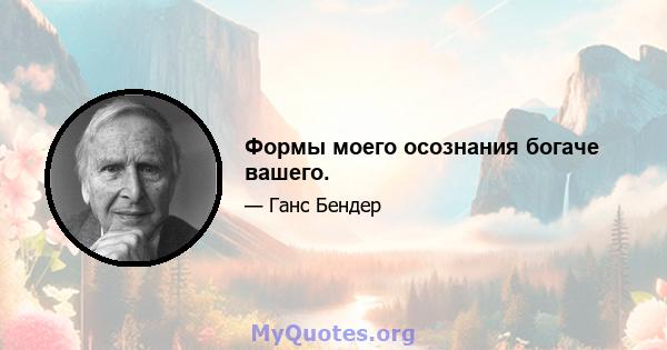 Формы моего осознания богаче вашего.