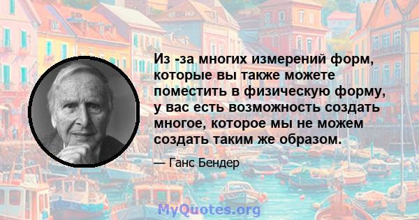 Из -за многих измерений форм, которые вы также можете поместить в физическую форму, у вас есть возможность создать многое, которое мы не можем создать таким же образом.