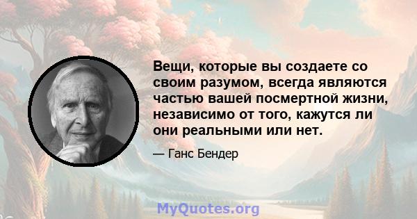 Вещи, которые вы создаете со своим разумом, всегда являются частью вашей посмертной жизни, независимо от того, кажутся ли они реальными или нет.