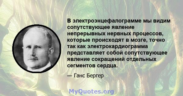 В электроэнцефалограмме мы видим сопутствующее явление непрерывных нервных процессов, которые происходят в мозге, точно так как электрокардиограмма представляет собой сопутствующее явление сокращений отдельных сегментов 