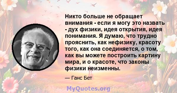 Никто больше не обращает внимания - если я могу это назвать - дух физики, идея открытия, идея понимания. Я думаю, что трудно прояснить, как нефизику, красоту того, как она соединяется, о том, как вы можете построить