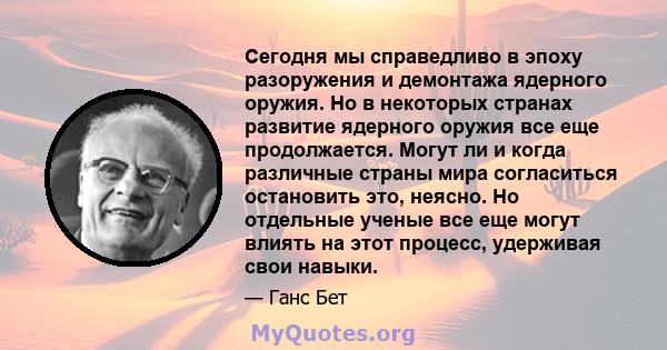 Сегодня мы справедливо в эпоху разоружения и демонтажа ядерного оружия. Но в некоторых странах развитие ядерного оружия все еще продолжается. Могут ли и когда различные страны мира согласиться остановить это, неясно. Но 