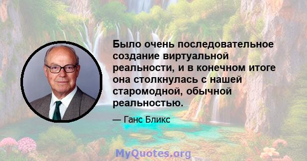 Было очень последовательное создание виртуальной реальности, и в конечном итоге она столкнулась с нашей старомодной, обычной реальностью.