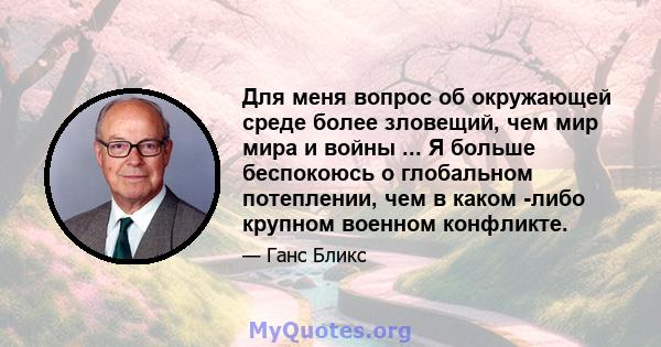 Для меня вопрос об окружающей среде более зловещий, чем мир мира и войны ... Я больше беспокоюсь о глобальном потеплении, чем в каком -либо крупном военном конфликте.