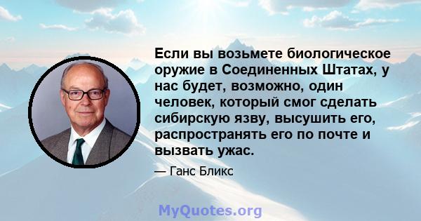 Если вы возьмете биологическое оружие в Соединенных Штатах, у нас будет, возможно, один человек, который смог сделать сибирскую язву, высушить его, распространять его по почте и вызвать ужас.