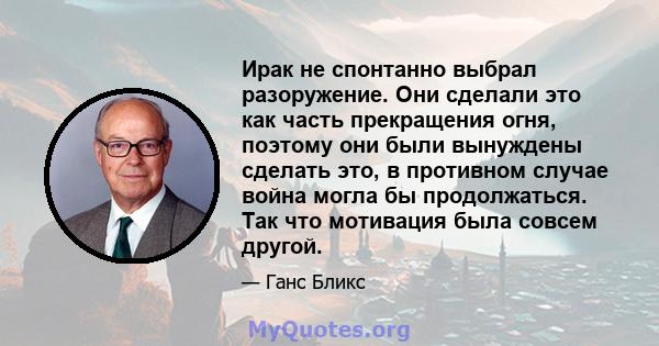 Ирак не спонтанно выбрал разоружение. Они сделали это как часть прекращения огня, поэтому они были вынуждены сделать это, в противном случае война могла бы продолжаться. Так что мотивация была совсем другой.